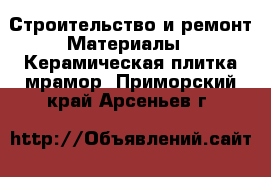 Строительство и ремонт Материалы - Керамическая плитка,мрамор. Приморский край,Арсеньев г.